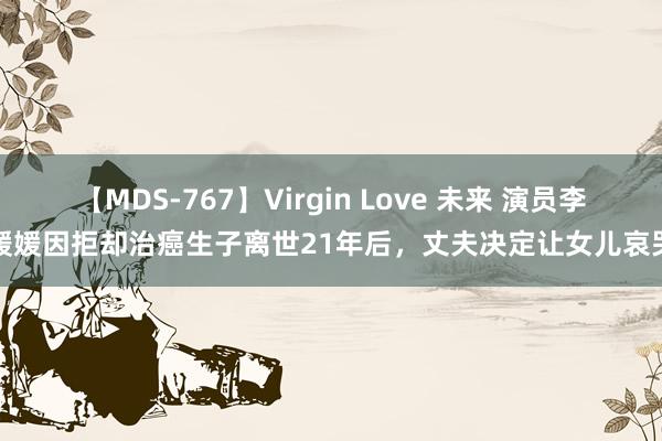 【MDS-767】Virgin Love 未来 演员李媛媛因拒却治癌生子离世21年后，丈夫决定让女儿哀哭