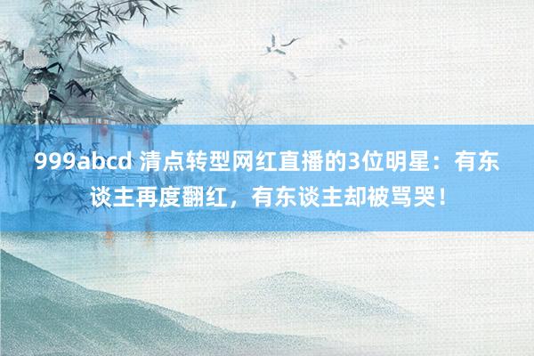 999abcd 清点转型网红直播的3位明星：有东谈主再度翻红，有东谈主却被骂哭！