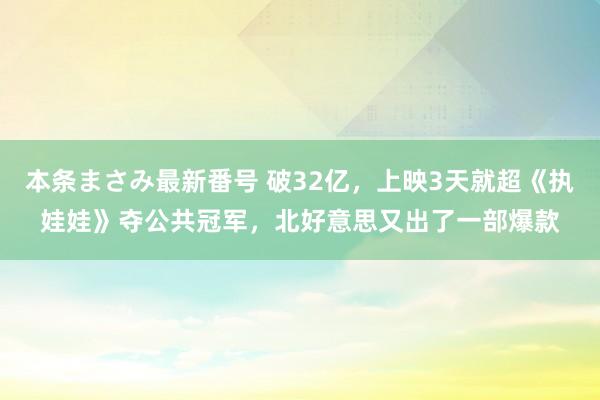 本条まさみ最新番号 破32亿，上映3天就超《执娃娃》夺公共冠军，北好意思又出了一部爆款