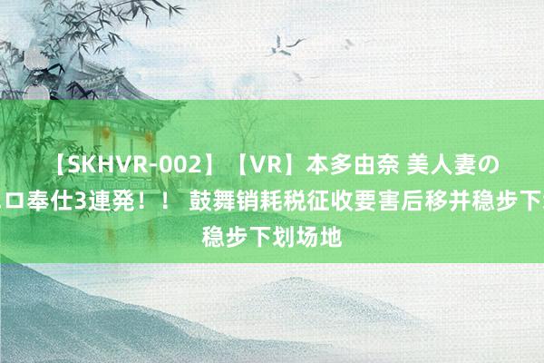 【SKHVR-002】【VR】本多由奈 美人妻の肉体エロ奉仕3連発！！ 鼓舞销耗税征收要害后移并稳步下划场地