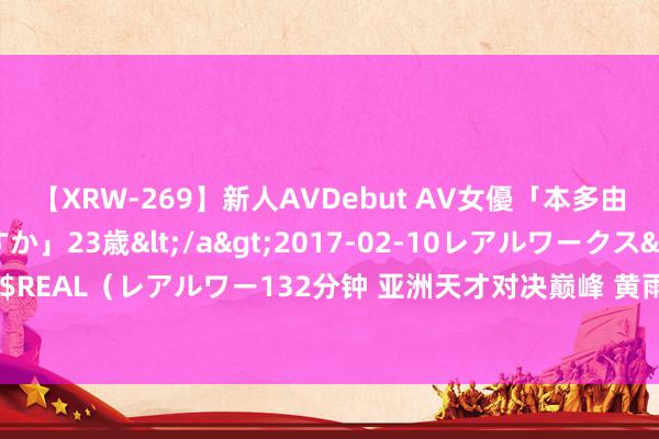 【XRW-269】新人AVDebut AV女優「本多由奈」本名「伊藤あすか」23歳</a>2017-02-10レアルワークス&$REAL（レアルワー132分钟 亚洲天才对决巅峰 黄雨婷焚烧巴黎射击场的第一枚金牌