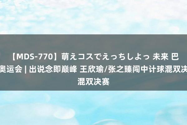 【MDS-770】萌えコスでえっちしよっ 未来 巴黎奥运会 | 出说念即巅峰 王欣瑜/张之臻闯中计球混双决赛