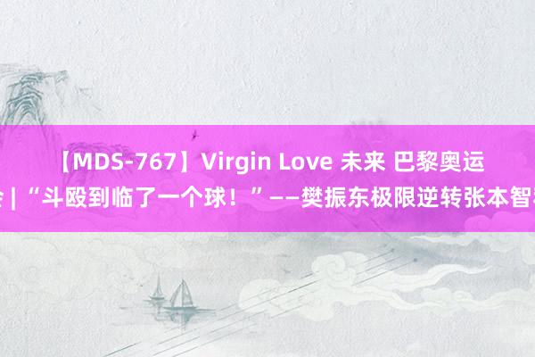 【MDS-767】Virgin Love 未来 巴黎奥运会 | “斗殴到临了一个球！”——樊振东极限逆转张本智和