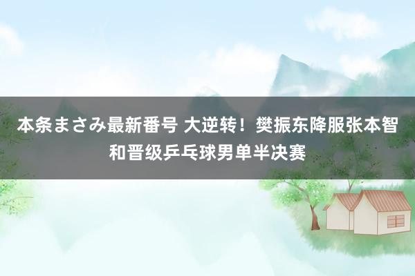 本条まさみ最新番号 大逆转！樊振东降服张本智和晋级乒乓球男单半决赛