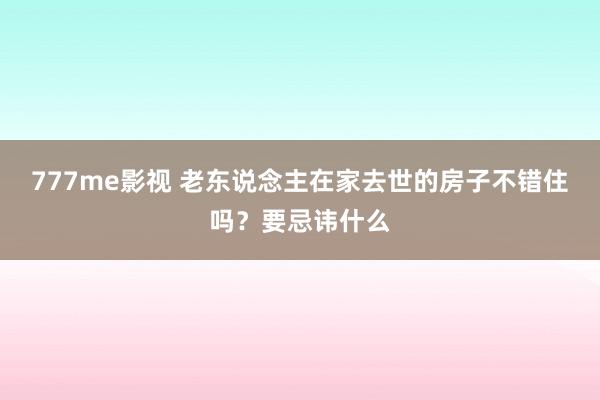 777me影视 老东说念主在家去世的房子不错住吗？要忌讳什么