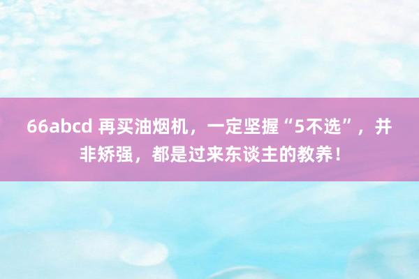 66abcd 再买油烟机，一定坚握“5不选”，并非矫强，都是过来东谈主的教养！