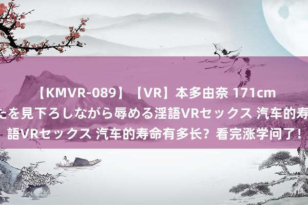 【KMVR-089】【VR】本多由奈 171cm高身長の美脚痴女があなたを見下ろしながら辱める淫語VRセックス 汽车的寿命有多长？看完涨学问了！