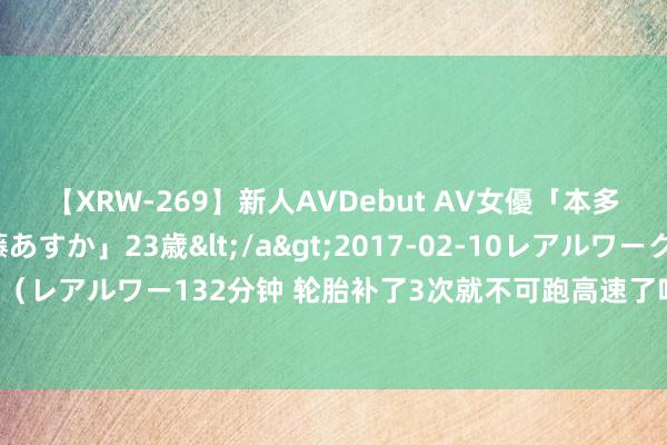 【XRW-269】新人AVDebut AV女優「本多由奈」本名「伊藤あすか」23歳</a>2017-02-10レアルワークス&$REAL（レアルワー132分钟 轮胎补了3次就不可跑高速了吗？好多东谈主不领略，一次性给你讲领略