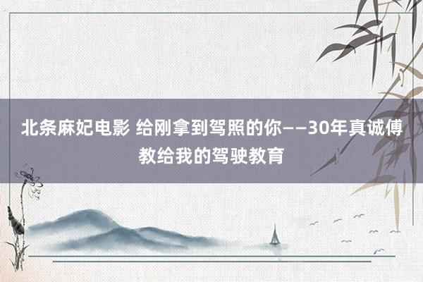 北条麻妃电影 给刚拿到驾照的你——30年真诚傅教给我的驾驶教育