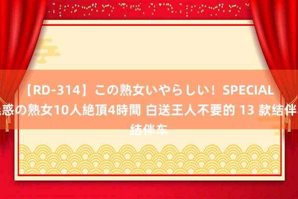 【RD-314】この熟女いやらしい！SPECIAL 魅惑の熟女10人絶頂4時間 白送王人不要的 13 款结伴车