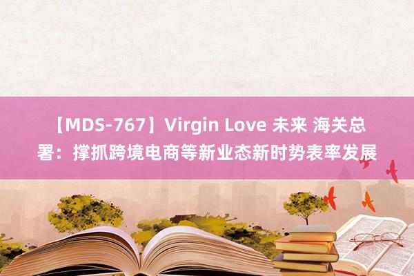 【MDS-767】Virgin Love 未来 海关总署：撑抓跨境电商等新业态新时势表率发展