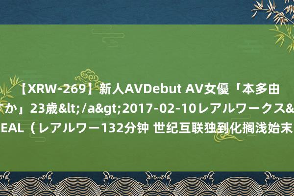 【XRW-269】新人AVDebut AV女優「本多由奈」本名「伊藤あすか」23歳</a>2017-02-10レアルワークス&$REAL（レアルワー132分钟 世纪互联独到化搁浅始末： 从流动性困局到国资混改“拆弹”