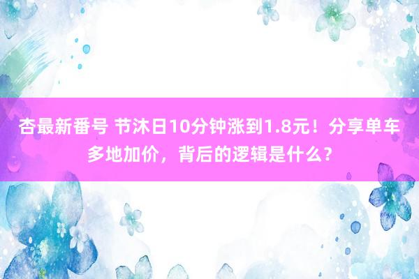 杏最新番号 节沐日10分钟涨到1.8元！分享单车多地加价，背后的逻辑是什么？