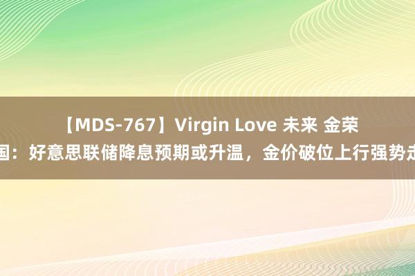 【MDS-767】Virgin Love 未来 金荣中国：好意思联储降息预期或升温，金价破位上行强势走高