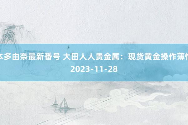 本多由奈最新番号 大田人人贵金属：现货黄金操作薄情2023-11-28