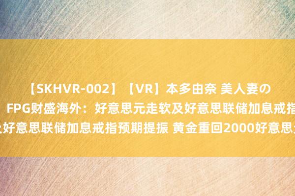 【SKHVR-002】【VR】本多由奈 美人妻の肉体エロ奉仕3連発！！ FPG财盛海外：好意思元走软及好意思联储加息戒指预期提振 黄金重回2000好意思元上方