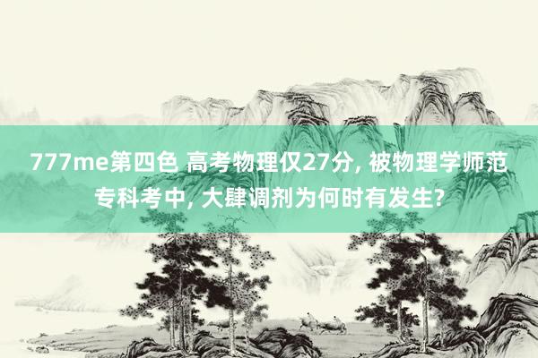 777me第四色 高考物理仅27分， 被物理学师范专科考中， 大肆调剂为何时有发生?