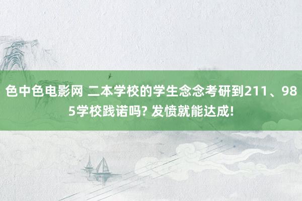 色中色电影网 二本学校的学生念念考研到211、985学校践诺吗? 发愤就能达成!