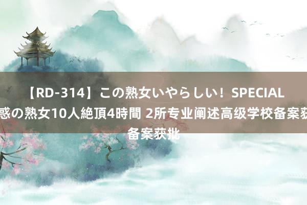 【RD-314】この熟女いやらしい！SPECIAL 魅惑の熟女10人絶頂4時間 2所专业阐述高级学校备案获批