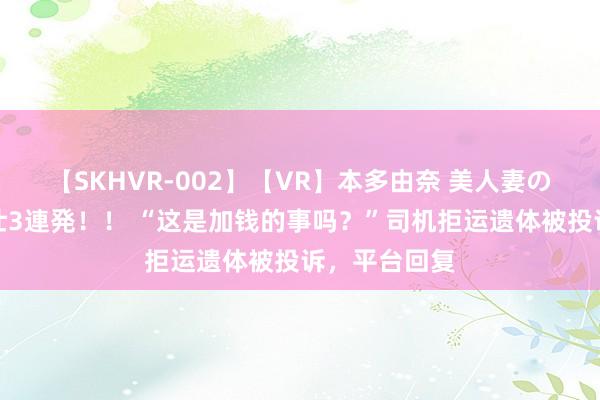 【SKHVR-002】【VR】本多由奈 美人妻の肉体エロ奉仕3連発！！ “这是加钱的事吗？”司机拒运遗体被投诉，平台回复