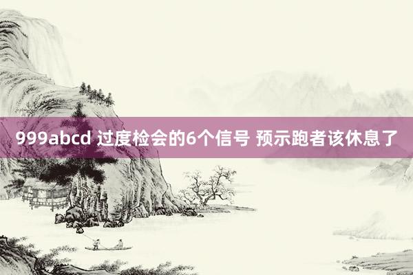 999abcd 过度检会的6个信号 预示跑者该休息了