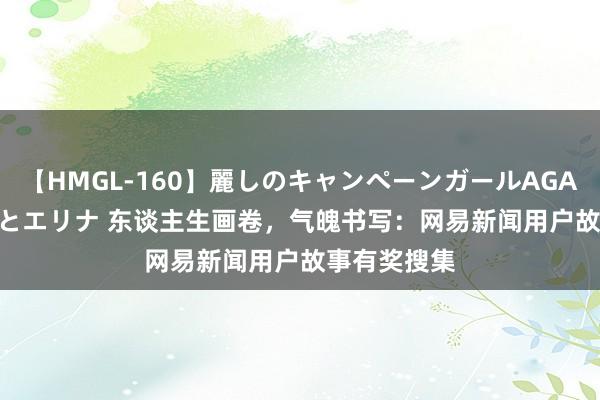 【HMGL-160】麗しのキャンペーンガールAGAIN 12 由奈とエリナ 东谈主生画卷，气魄书写：网易新闻用户故事有奖搜集