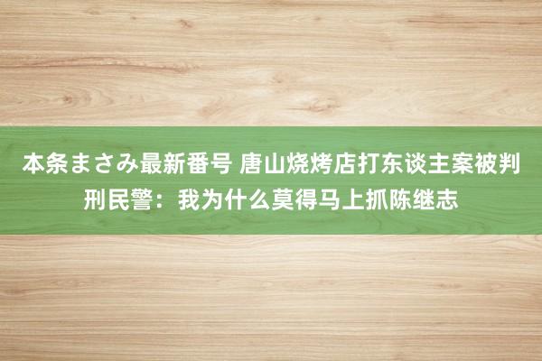 本条まさみ最新番号 唐山烧烤店打东谈主案被判刑民警：我为什么莫得马上抓陈继志