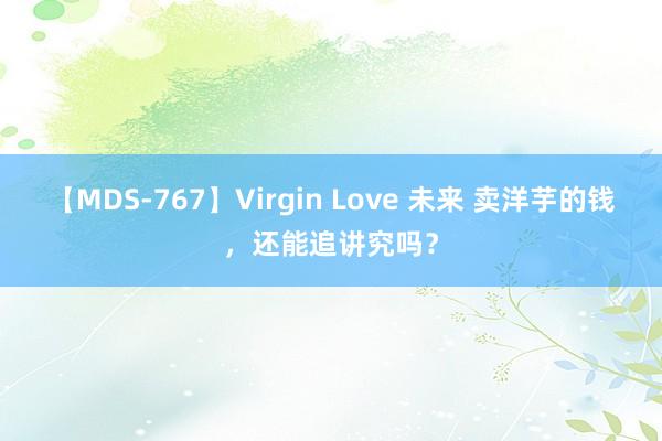 【MDS-767】Virgin Love 未来 卖洋芋的钱，还能追讲究吗？