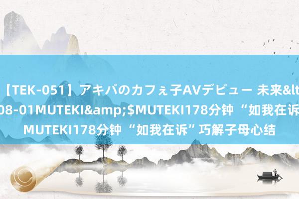 【TEK-051】アキバのカフぇ子AVデビュー 未来</a>2013-08-01MUTEKI&$MUTEKI178分钟 “如我在诉”巧解子母心结