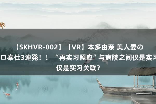 【SKHVR-002】【VR】本多由奈 美人妻の肉体エロ奉仕3連発！！ “再实习照应”与病院之间仅是实习关联？