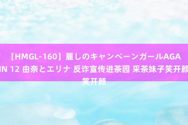 【HMGL-160】麗しのキャンペーンガールAGAIN 12 由奈とエリナ 反诈宣传进茶园 采茶妹子笑开颜