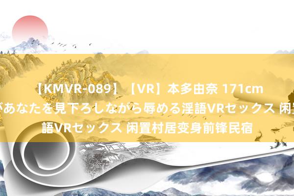 【KMVR-089】【VR】本多由奈 171cm高身長の美脚痴女があなたを見下ろしながら辱める淫語VRセックス 闲置村居变身前锋民宿