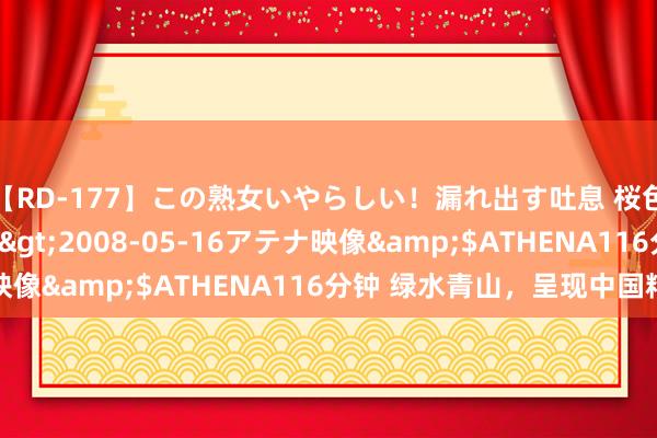 【RD-177】この熟女いやらしい！漏れ出す吐息 桜色に染まる肌</a>2008-05-16アテナ映像&$ATHENA116分钟 绿水青山，呈现中国精彩