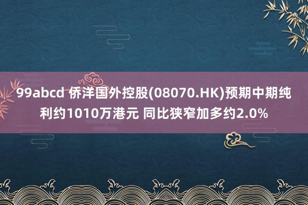 99abcd 侨洋国外控股(08070.HK)预期中期纯利约1010万港元 同比狭窄加多约2.0%