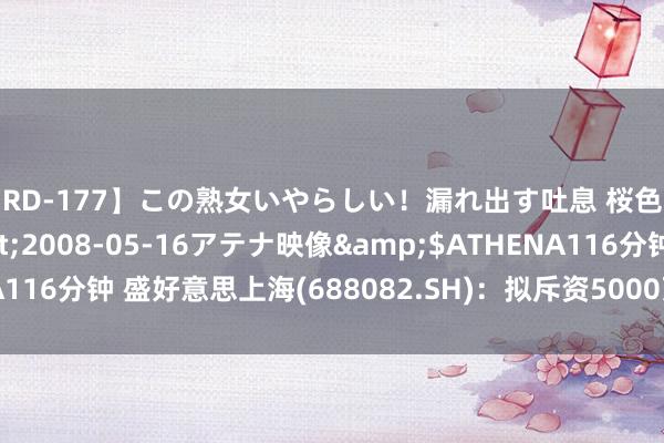 【RD-177】この熟女いやらしい！漏れ出す吐息 桜色に染まる肌</a>2008-05-16アテナ映像&$ATHENA116分钟 盛好意思上海(688082.SH)：拟斥资5000万元-1亿元回购股份