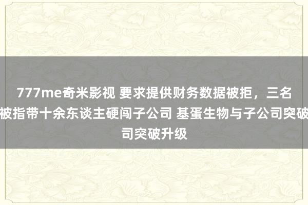 777me奇米影视 要求提供财务数据被拒，三名高管被指带十余东谈主硬闯子公司 基蛋生物与子公司突破升级