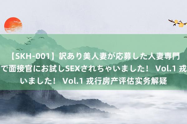 【SKH-001】訳あり美人妻が応募した人妻専門ハメ撮り秘密倶楽部で面接官にお試しSEXされちゃいました！ Vol.1 戎行房产评估实务解疑