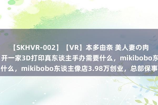 【SKHVR-002】【VR】本多由奈 美人妻の肉体エロ奉仕3連発！！ 开一家3D打印真东谈主手办需要什么，mikibobo东谈主像店3.98万创业，总部保事迹