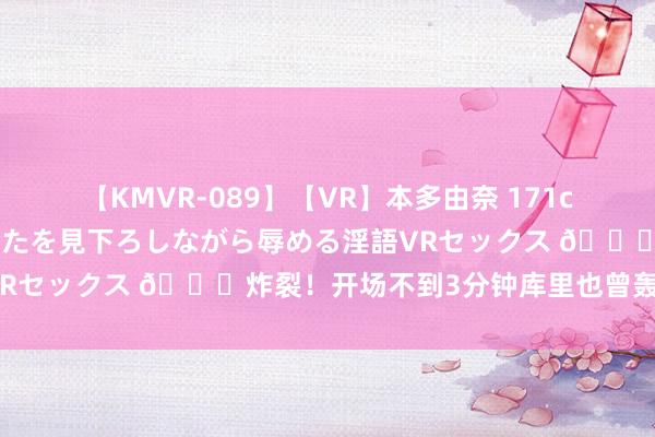 【KMVR-089】【VR】本多由奈 171cm高身長の美脚痴女があなたを見下ろしながら辱める淫語VRセックス ?炸裂！开场不到3分钟库里也曾轰下14分！