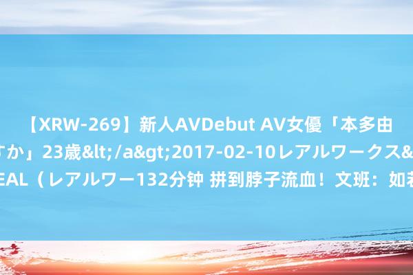 【XRW-269】新人AVDebut AV女優「本多由奈」本名「伊藤あすか」23歳</a>2017-02-10レアルワークス&$REAL（レアルワー132分钟 拼到脖子流血！文班：如若这能让我夺得金牌 那我会任重道远