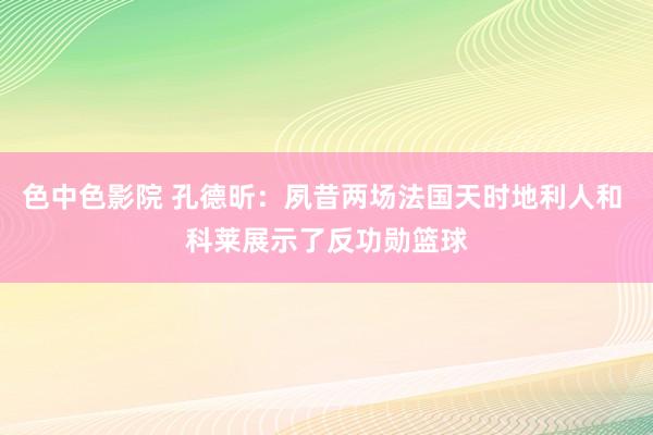 色中色影院 孔德昕：夙昔两场法国天时地利人和 科莱展示了反功勋篮球