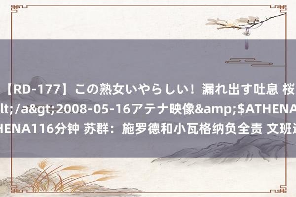 【RD-177】この熟女いやらしい！漏れ出す吐息 桜色に染まる肌</a>2008-05-16アテナ映像&$ATHENA116分钟 苏群：施罗德和小瓦格纳负全责 文班还不纯熟但正在转变寰球