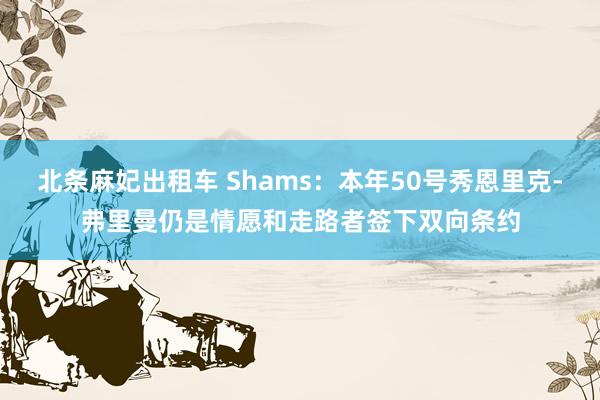 北条麻妃出租车 Shams：本年50号秀恩里克-弗里曼仍是情愿和走路者签下双向条约