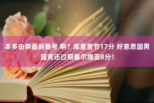 本多由奈最新番号 啊？库里首节17分 好意思国男篮竟还过期塞尔维亚8分！