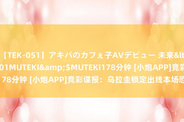 【TEK-051】アキバのカフぇ子AVデビュー 未来</a>2013-08-01MUTEKI&$MUTEKI178分钟 [小炮APP]竞彩谍报：乌拉圭锁定出线本场恐交替主力