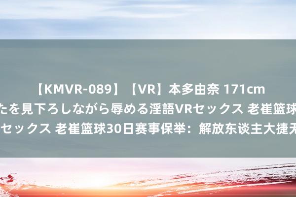 【KMVR-089】【VR】本多由奈 171cm高身長の美脚痴女があなたを見下ろしながら辱める淫語VRセックス 老崔篮球30日赛事保举：解放东谈主大捷无悬念