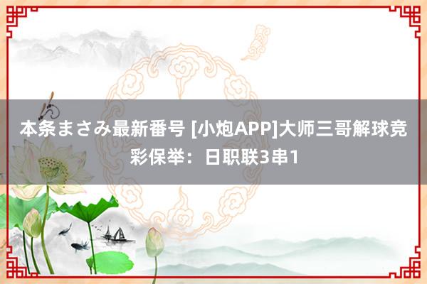 本条まさみ最新番号 [小炮APP]大师三哥解球竞彩保举：日职联3串1