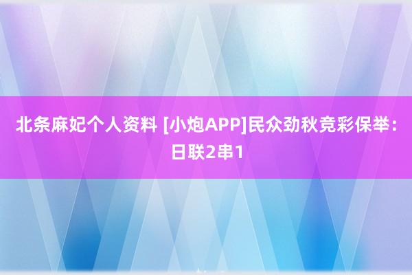 北条麻妃个人资料 [小炮APP]民众劲秋竞彩保举：日联2串1