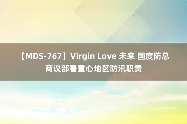 【MDS-767】Virgin Love 未来 国度防总商议部署重心地区防汛职责