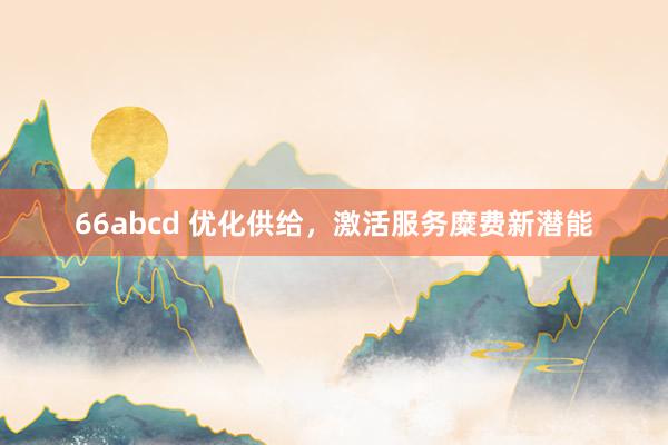 66abcd 优化供给，激活服务糜费新潜能